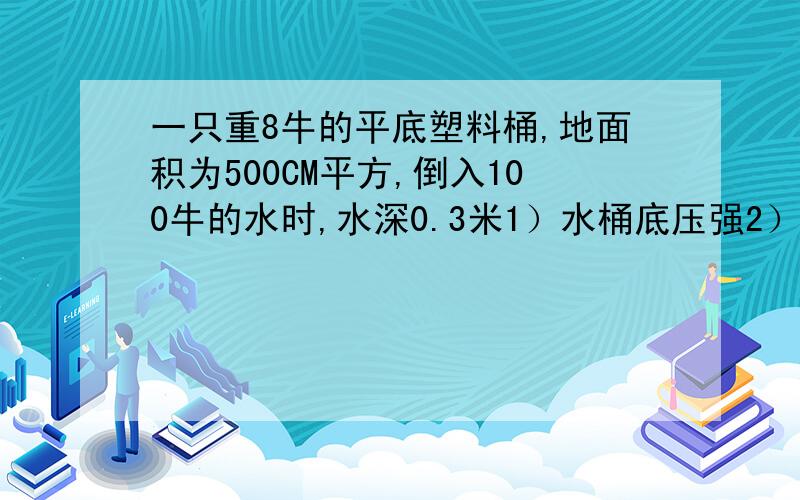 一只重8牛的平底塑料桶,地面积为500CM平方,倒入100牛的水时,水深0.3米1）水桶底压强2）桶对水平地面压强和压强