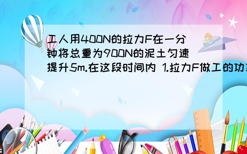 工人用400N的拉力F在一分钟将总重为900N的泥土匀速提升5m.在这段时间内 1.拉力F做工的功率是多少2.滑轮组的机械效率是多少