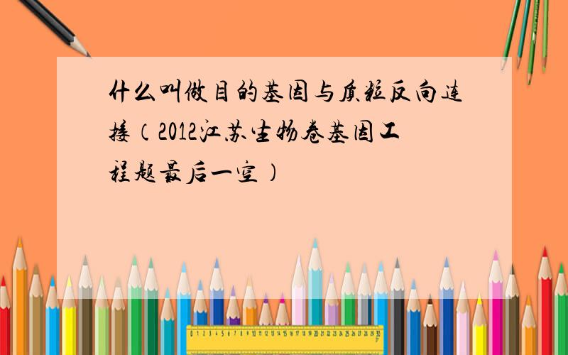 什么叫做目的基因与质粒反向连接（2012江苏生物卷基因工程题最后一空）