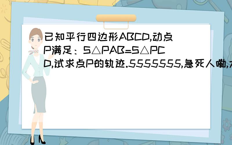 已知平行四边形ABCD,动点P满足：S△PAB=S△PCD,试求点P的轨迹.5555555,急死人嘞,大家帮帮忙,帮我写下过程,谢谢啦