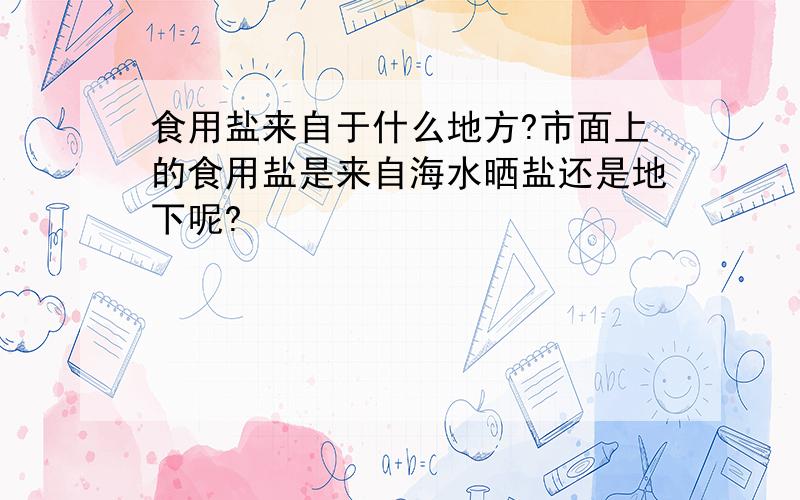 食用盐来自于什么地方?市面上的食用盐是来自海水晒盐还是地下呢?