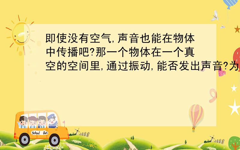 即使没有空气,声音也能在物体中传播吧?那一个物体在一个真空的空间里,通过振动,能否发出声音?为什么?