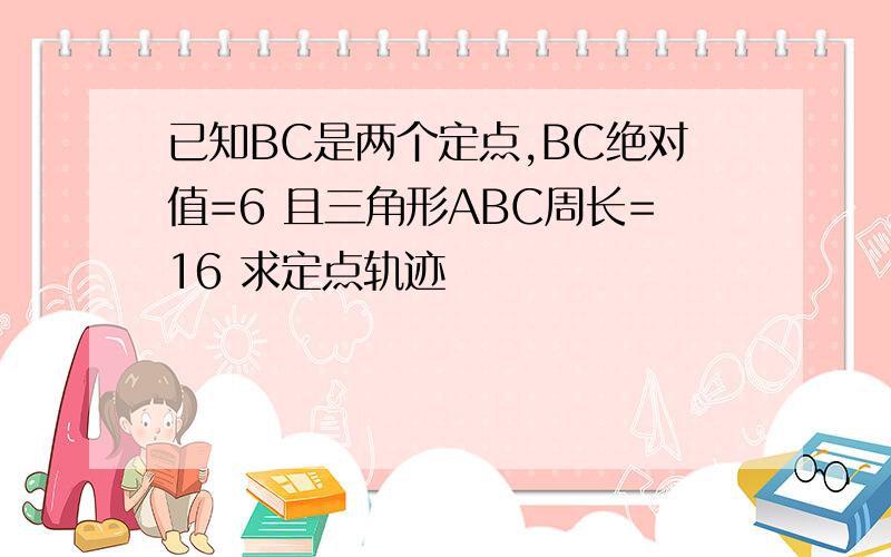 已知BC是两个定点,BC绝对值=6 且三角形ABC周长=16 求定点轨迹