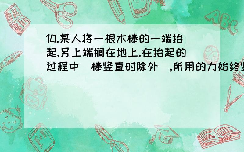 10.某人将一根木棒的一端抬起,另上端搁在地上.在抬起的过程中（棒竖直时除外）,所用的力始终竖直向上,