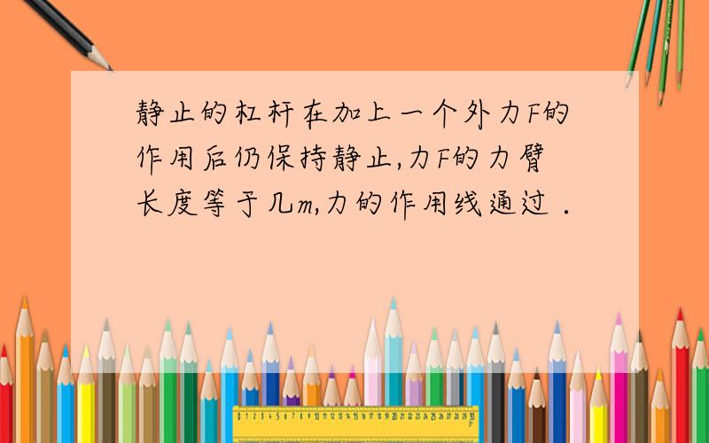 静止的杠杆在加上一个外力F的作用后仍保持静止,力F的力臂长度等于几m,力的作用线通过 ．