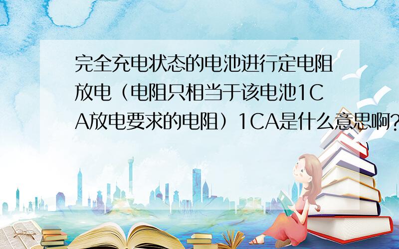 完全充电状态的电池进行定电阻放电（电阻只相当于该电池1CA放电要求的电阻）1CA是什么意思啊?是蓄电池说明中的一段话
