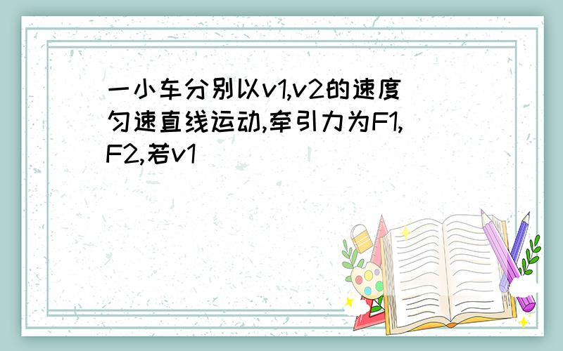 一小车分别以v1,v2的速度匀速直线运动,牵引力为F1,F2,若v1