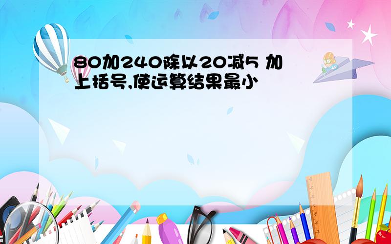 80加240除以20减5 加上括号,使运算结果最小