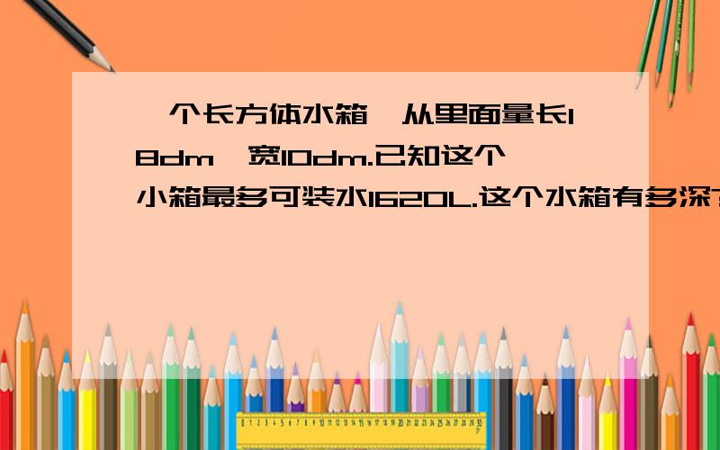 一个长方体水箱,从里面量长18dm,宽10dm.已知这个小箱最多可装水1620L.这个水箱有多深?