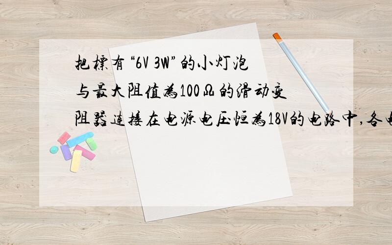 把标有“6V 3W”的小灯泡与最大阻值为100Ω的滑动变阻器连接在电源电压恒为18V的电路中,各电表选择地量程如图所示,要求闭合开关后两电表的示数均不超过所选量程,且灯泡两端电压不人允许