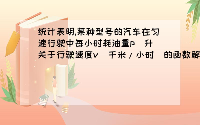 统计表明,某种型号的汽车在匀速行驶中每小时耗油量p（升）关于行驶速度v（千米/小时）的函数解析式可以表示为：p= (0