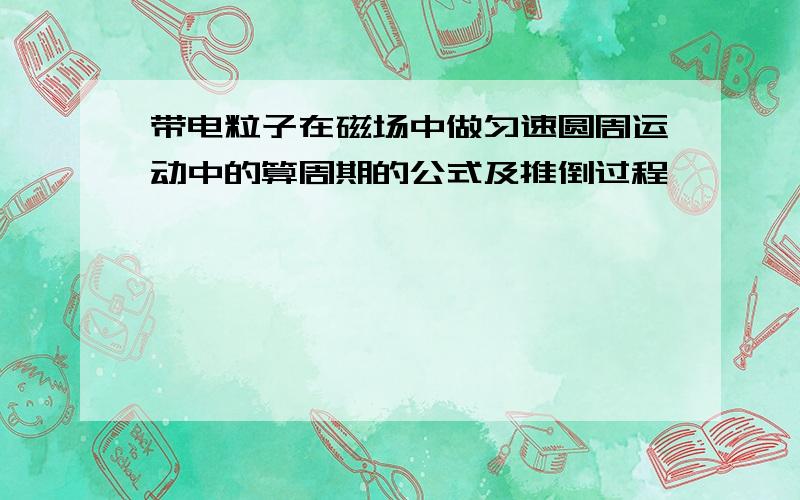 带电粒子在磁场中做匀速圆周运动中的算周期的公式及推倒过程,