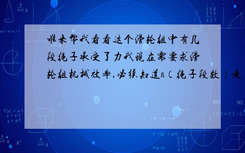 谁来帮我看看这个滑轮组中有几段绳子承受了力我现在需要求滑轮组机械效率,必须知道n（绳子段数）是多少