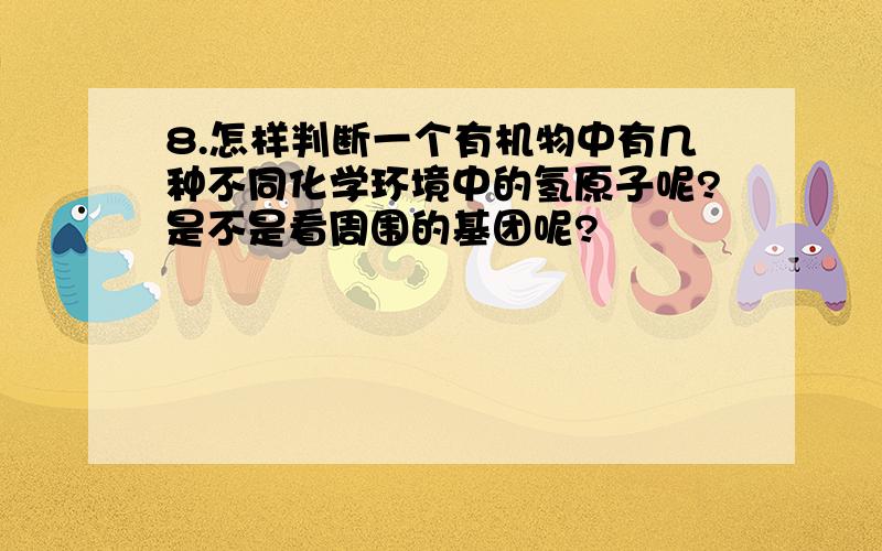 8.怎样判断一个有机物中有几种不同化学环境中的氢原子呢?是不是看周围的基团呢?