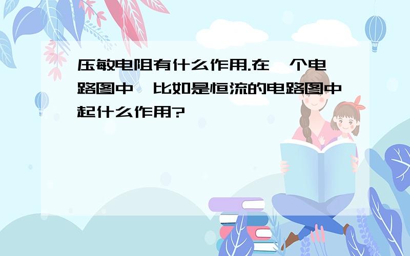 压敏电阻有什么作用.在一个电路图中,比如是恒流的电路图中起什么作用?