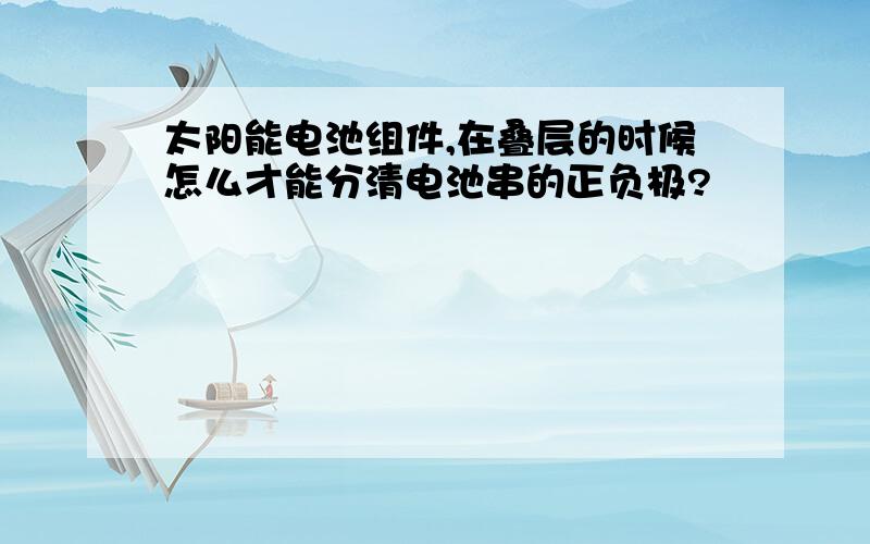 太阳能电池组件,在叠层的时候怎么才能分清电池串的正负极?