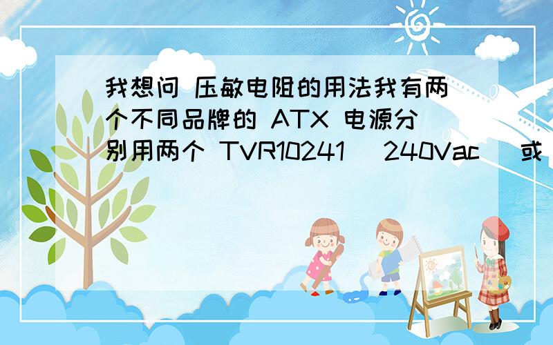 我想问 压敏电阻的用法我有两个不同品牌的 ATX 电源分别用两个 TVR10241 (240Vac) 或 两个 TVR07271 (270Vac),跨在两个大输入电容上,等效为 480Vac 和 540Vac 压敏电阻 跨在 220Vac 电源上.我想问为什么不