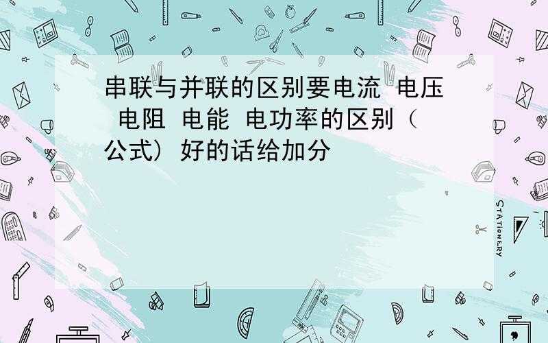 串联与并联的区别要电流 电压 电阻 电能 电功率的区别（公式) 好的话给加分