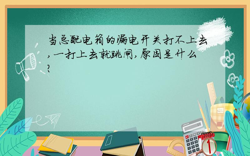 当总配电箱的漏电开关打不上去,一打上去就跳闸,原因是什么?