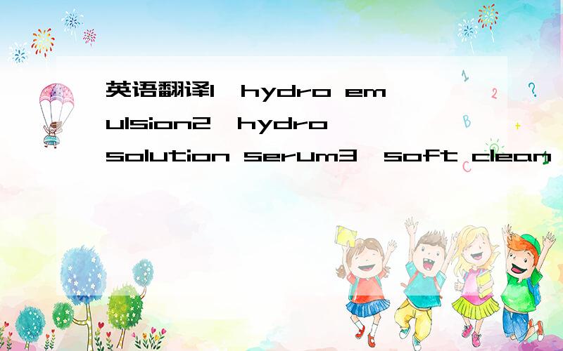 英语翻译1、hydro emulsion2、hydro solution serum3、soft clean foam cleanser4、hydro solution cream5、hydro skin softener