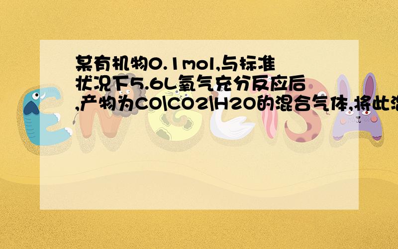 某有机物0.1mol,与标准状况下5.6L氧气充分反应后,产物为CO\CO2\H2O的混合气体,将此混合气体通过浓硫酸,浓硫酸增重5.4g,再通过灼热氧化铜粉末,氧化铜质量减少1.6g；最后通过足量的碱石灰,碱石