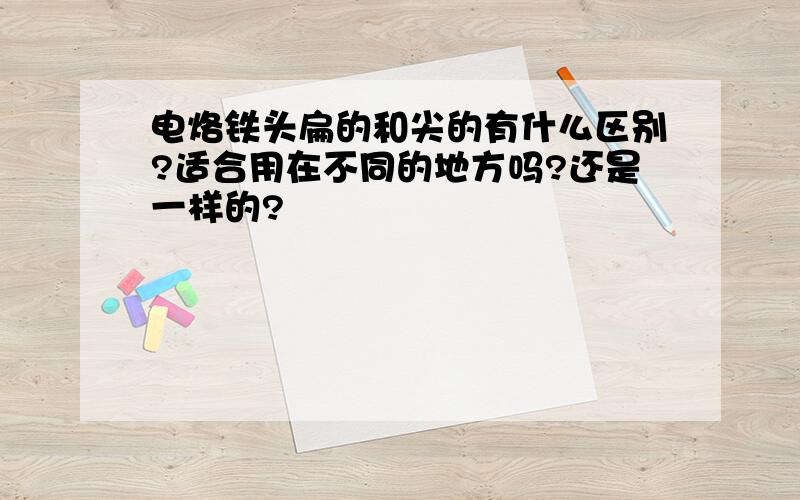 电烙铁头扁的和尖的有什么区别?适合用在不同的地方吗?还是一样的?