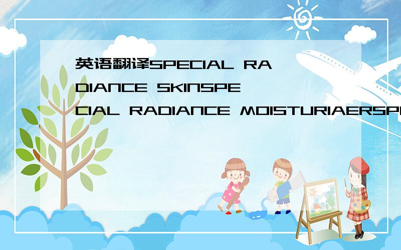 英语翻译SPECIAL RADIANCE SKINSPECIAL RADIANCE MOISTURIAERSPECIAL RADIANCE CREAMSPECIAL RADIANCE ESSENCE都是在化装品的包装上看到的.