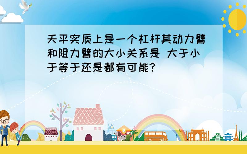 天平实质上是一个杠杆其动力臂和阻力臂的大小关系是 大于小于等于还是都有可能?