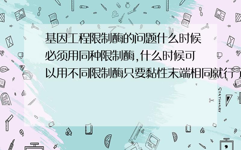 基因工程限制酶的问题什么时候必须用同种限制酶,什么时候可以用不同限制酶只要黏性末端相同就行了