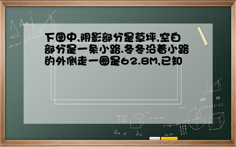 下图中,阴影部分是草坪,空白部分是一条小路.冬冬沿着小路的外侧走一圈是62.8M,已知