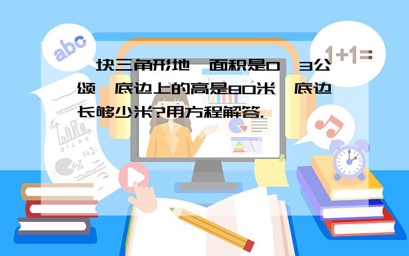 一块三角形地,面积是0,3公颂,底边上的高是80米,底边长够少米?用方程解答.