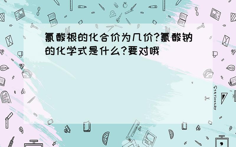 氯酸根的化合价为几价?氯酸钠的化学式是什么?要对哦