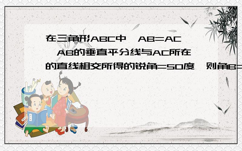 在三角形ABC中,AB=AC,AB的垂直平分线与AC所在的直线相交所得的锐角=50度,则角B=多少度?