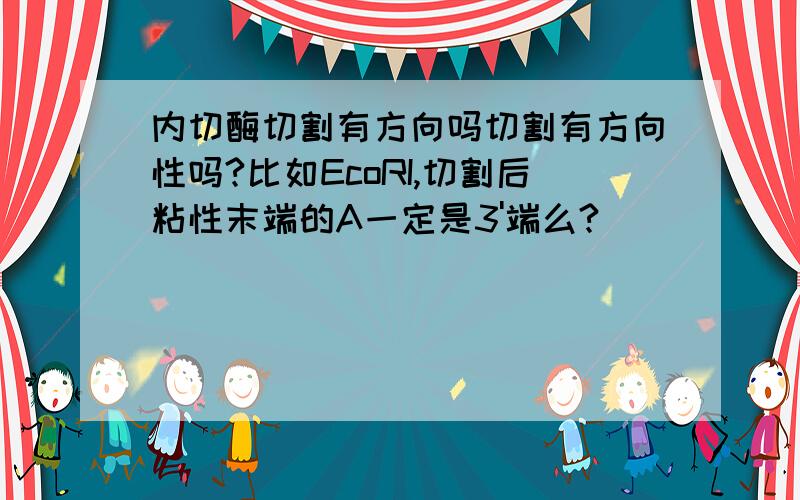 内切酶切割有方向吗切割有方向性吗?比如EcoRI,切割后粘性末端的A一定是3'端么?