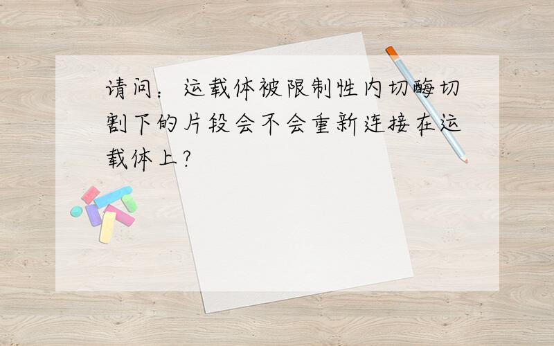 请问：运载体被限制性内切酶切割下的片段会不会重新连接在运载体上?