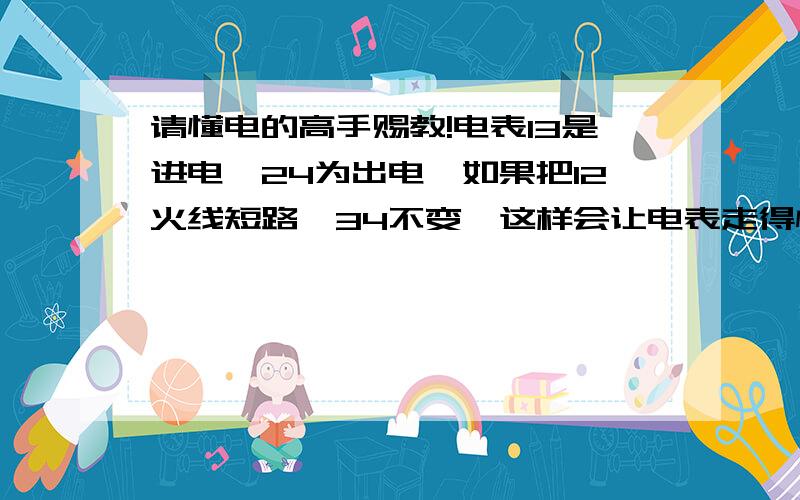 请懂电的高手赐教!电表13是进电,24为出电,如果把12火线短路,34不变,这样会让电表走得慢吗?100分