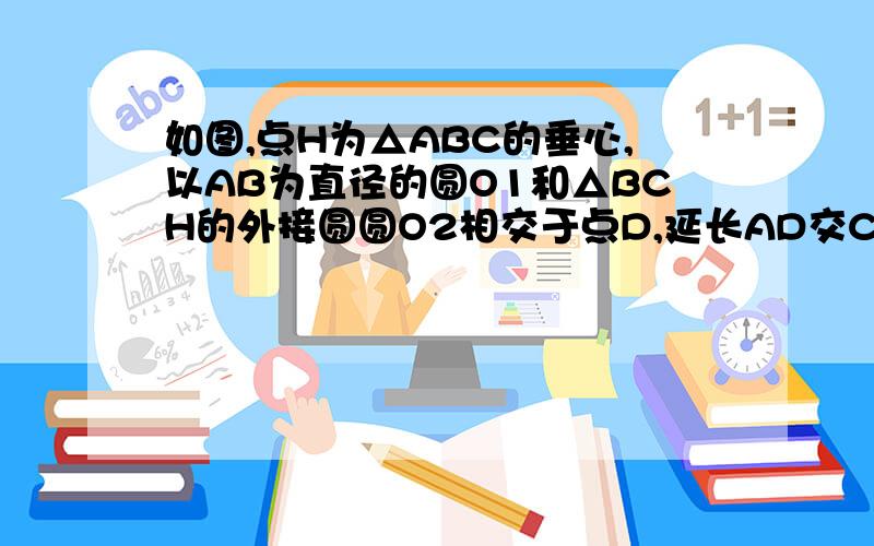 如图,点H为△ABC的垂心,以AB为直径的圆O1和△BCH的外接圆圆O2相交于点D,延长AD交CH于点P,证：点P为CH中