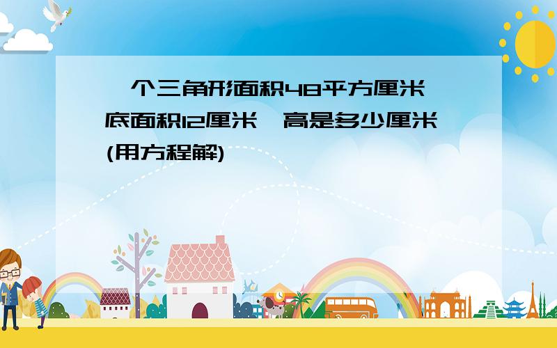 一个三角形面积48平方厘米,底面积12厘米,高是多少厘米(用方程解)