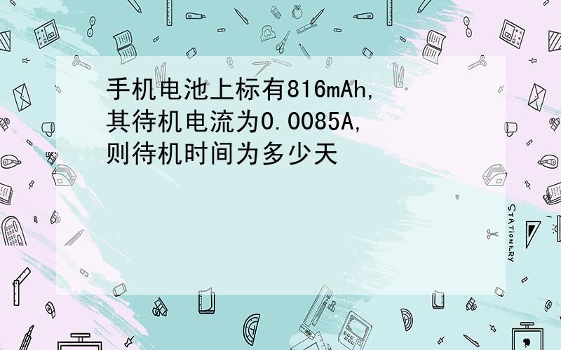 手机电池上标有816mAh,其待机电流为0.0085A,则待机时间为多少天