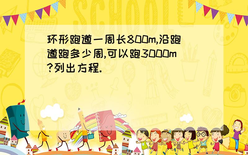 环形跑道一周长800m,沿跑道跑多少周,可以跑3000m?列出方程.