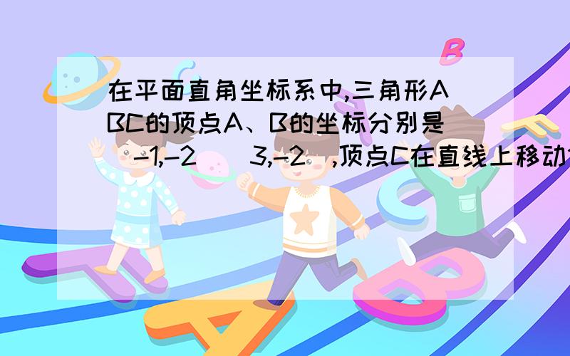 在平面直角坐标系中,三角形ABC的顶点A、B的坐标分别是(-1,-2)(3,-2),顶点C在直线上移动1 当三角形ABC的面积为6是,是求点C的坐标2 当三角形ABC是以ab为底边的等腰三角形时,求点C的坐标