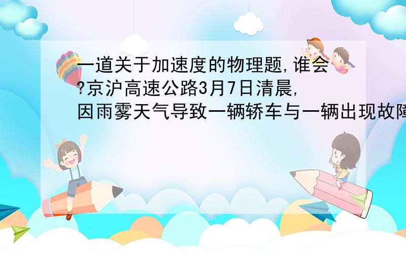 一道关于加速度的物理题,谁会?京沪高速公路3月7日清晨,因雨雾天气导致一辆轿车与一辆出现故障熄火停下来的卡车相撞.已知轿车刹车时产生的最大阻力为重力的0.8倍,当时的能见度{观察者