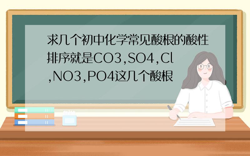 求几个初中化学常见酸根的酸性排序就是CO3,SO4,Cl,NO3,PO4这几个酸根