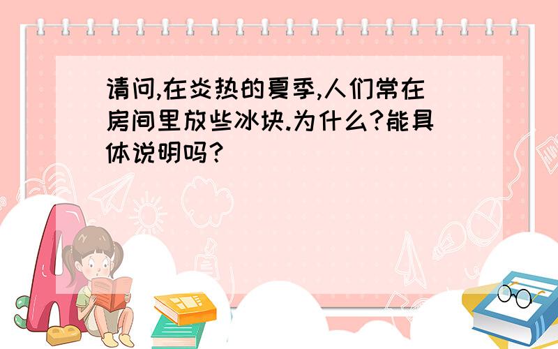 请问,在炎热的夏季,人们常在房间里放些冰块.为什么?能具体说明吗？