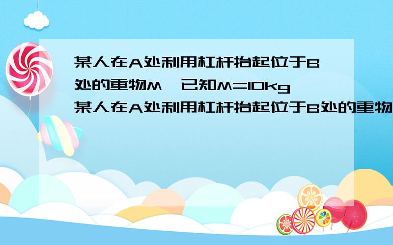 某人在A处利用杠杆抬起位于B处的重物M,已知M=10kg某人在A处利用杠杆抬起位于B处的重物M,已知M=10千克,杠杆与地面的夹角为10°,在A处的人和B处的重物与支点的距离都为3米,求这人将重物M抬至