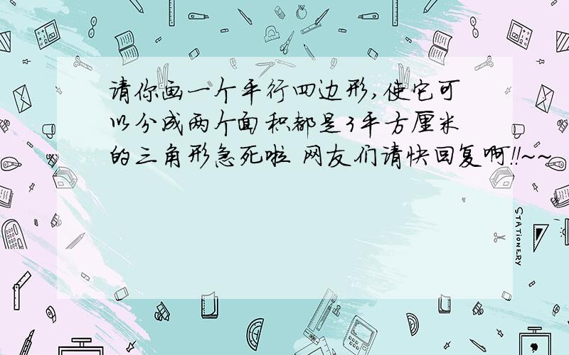 请你画一个平行四边形,使它可以分成两个面积都是3平方厘米的三角形急死啦 网友们请快回复啊！！~~