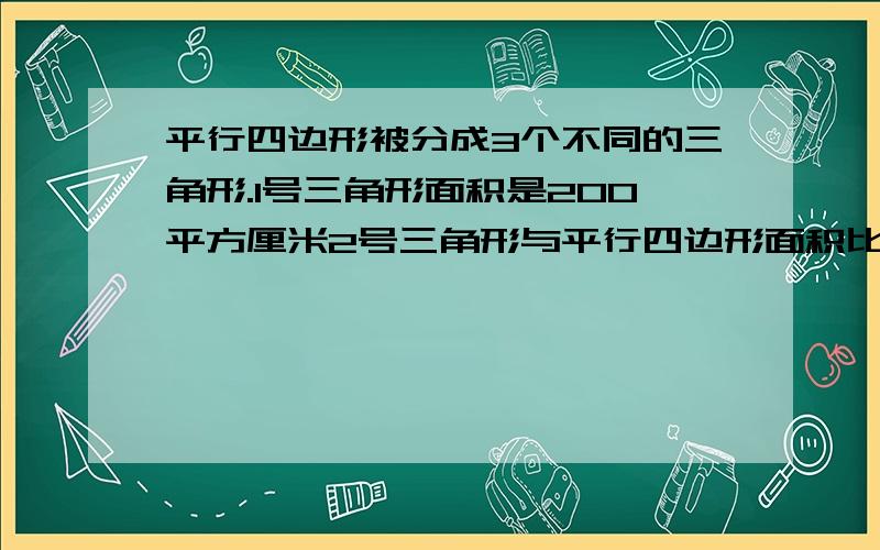 平行四边形被分成3个不同的三角形.1号三角形面积是200平方厘米2号三角形与平行四边形面积比是1：5求3号三平行四边形被分成3个不同的三角形.1号三角形面积是200平方厘米,2号三角形与平行