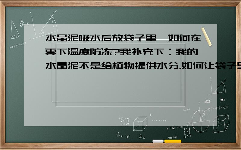 水晶泥吸水后放袋子里,如何在零下温度防冻?我补充下：我的水晶泥不是给植物提供水分，如何让袋子里吸水的水晶泥不结冰？