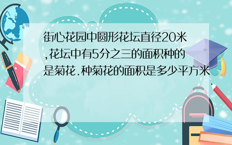 街心花园中圆形花坛直径20米,花坛中有5分之三的面积种的是菊花.种菊花的面积是多少平方米