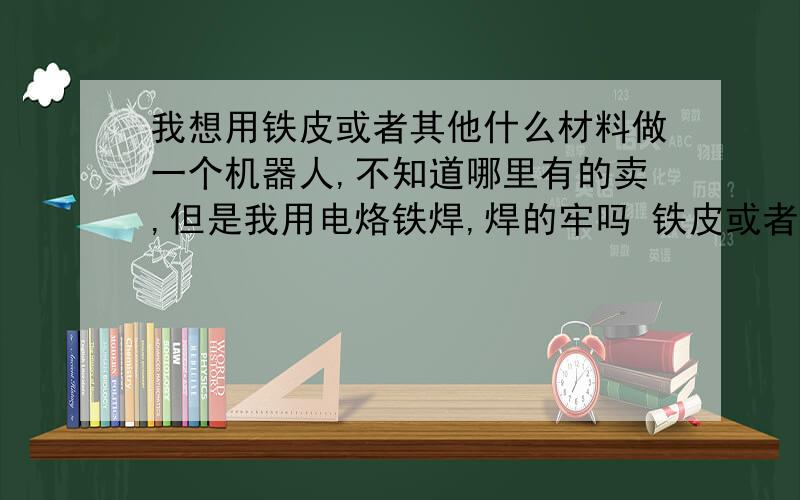 我想用铁皮或者其他什么材料做一个机器人,不知道哪里有的卖,但是我用电烙铁焊,焊的牢吗 铁皮或者其他我想用铁皮或者其他什么材料做一个机器人,不知道哪里有的卖,但是我用电烙铁焊,焊